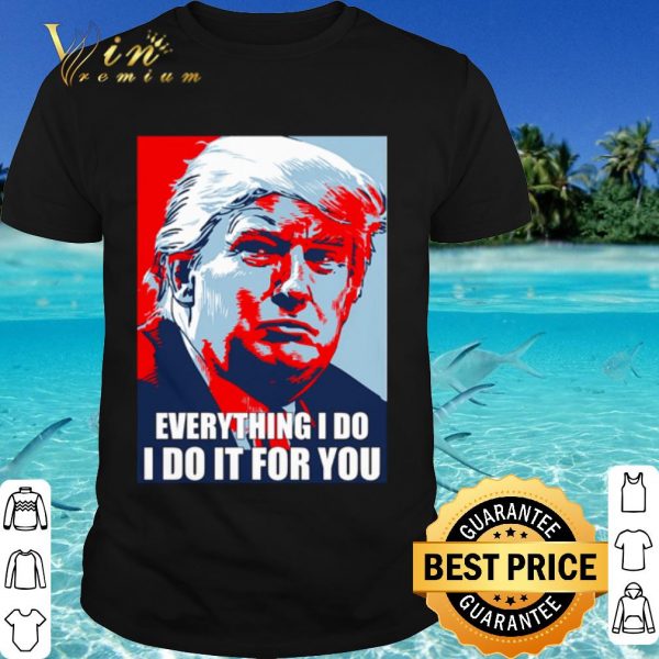 Cool Trump Everything I Do I Do It For You shirt