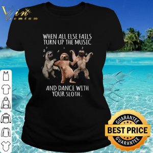 Hot When All Else Fails Turn Up The Music And Dance With Your Sloth shirt 1