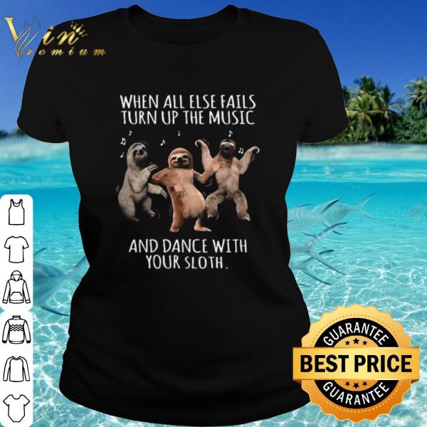 Hot When All Else Fails Turn Up The Music And Dance With Your Sloth shirt