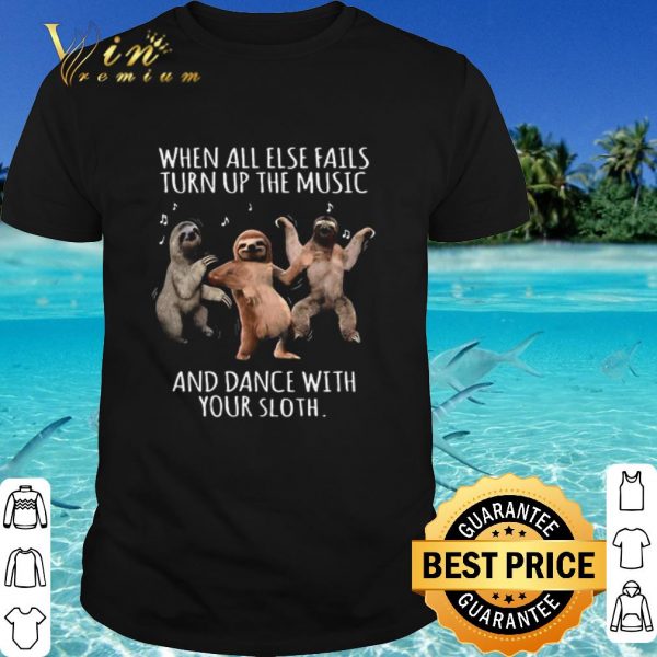 Hot When All Else Fails Turn Up The Music And Dance With Your Sloth shirt