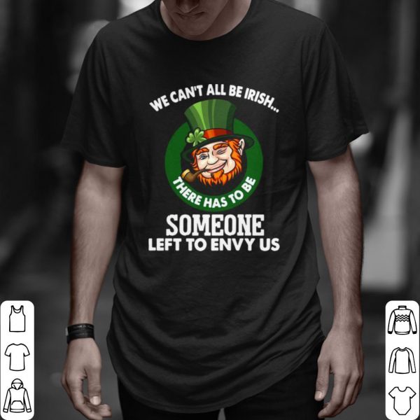 Original We Can't All Be Irish There Has To Be Someone Left To Envy Us shirt