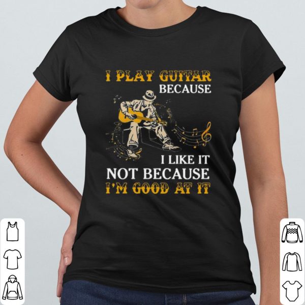 Pretty I Play Guitar Because I Like It Not Because I'm Good At It shirt