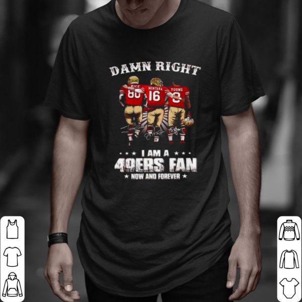 Original Damn Right I Am A 49ers Fan Now And Forever Signatures shirt