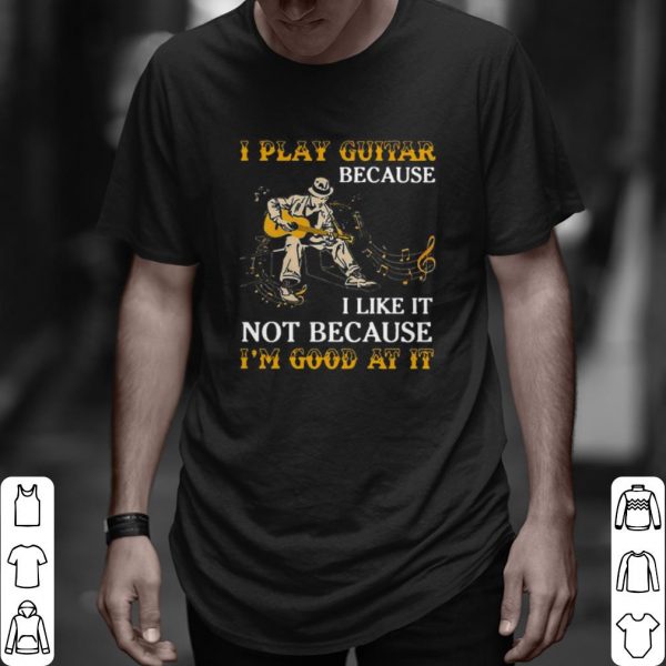 Pretty I Play Guitar Because I Like It Not Because I'm Good At It shirt