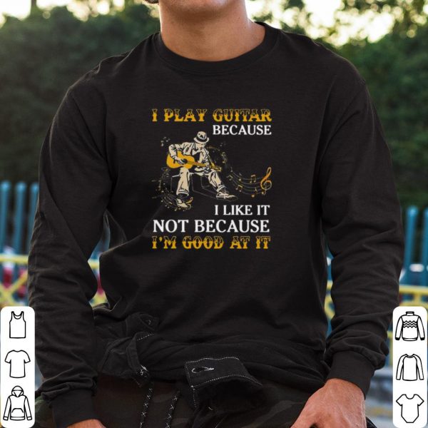 Pretty I Play Guitar Because I Like It Not Because I'm Good At It shirt