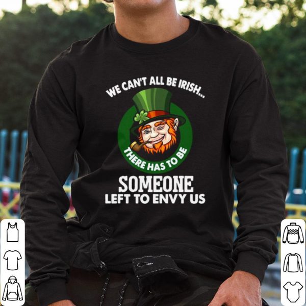 Original We Can't All Be Irish There Has To Be Someone Left To Envy Us shirt