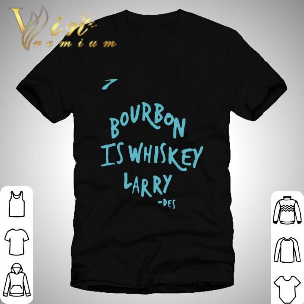 Bourbon Is Whiskey Larry Des shirt