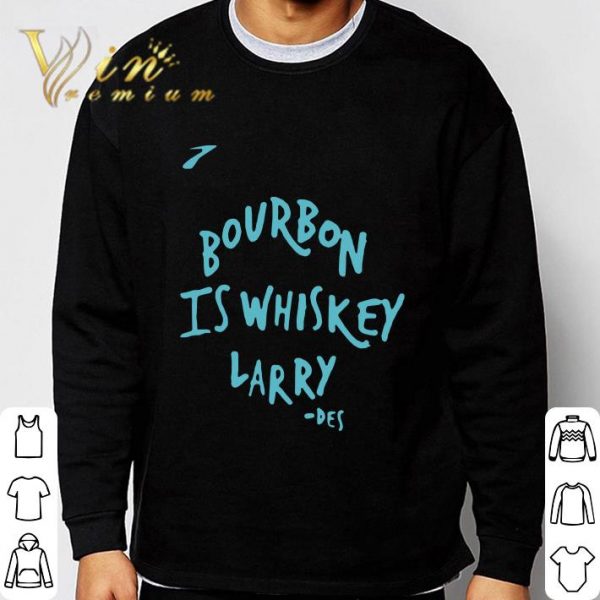 Bourbon Is Whiskey Larry Des shirt