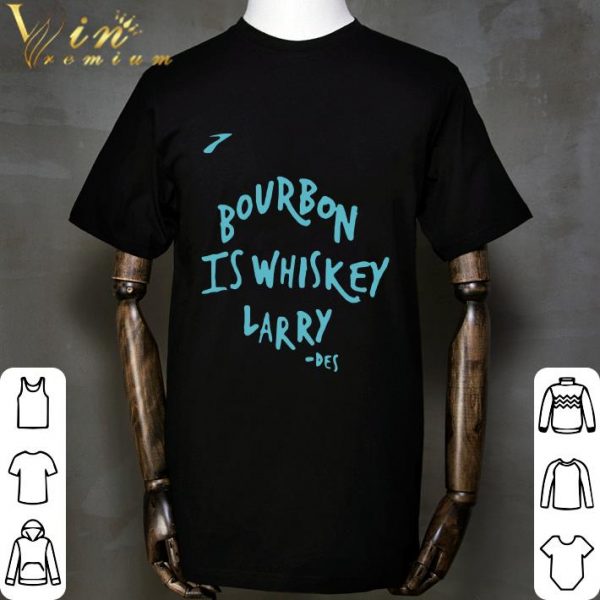 Bourbon Is Whiskey Larry Des shirt