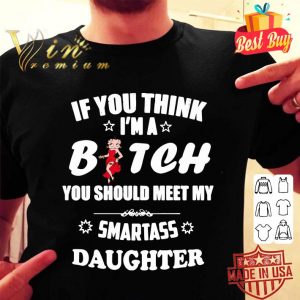 Hot Betty Boop If You Think Im A Bitch You Should Meet my Smartass Daughter shirt 1
