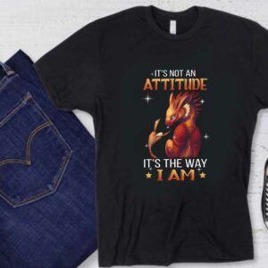 An Attitude It's The Way I Am Shirt, Dragon It's Not An Attitude It's The Way I Am Shirt