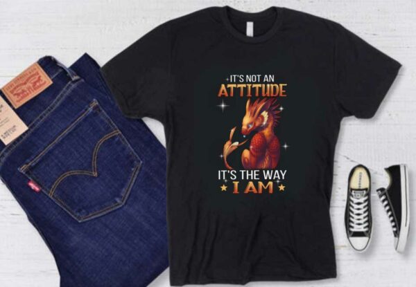 An Attitude It's The Way I Am Shirt, Dragon It's Not An Attitude It's The Way I Am Shirt