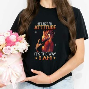 An Attitude It's The Way I Am Shirt, Dragon It's Not An Attitude It's The Way I Am Shirt 2