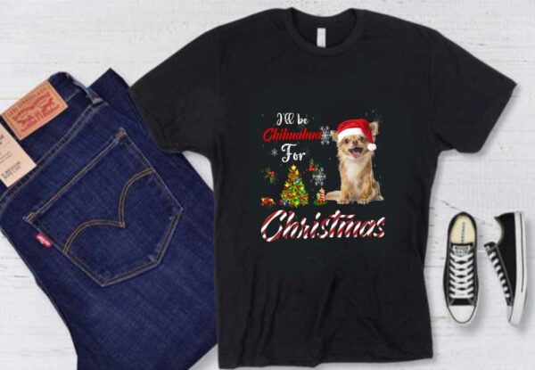 Dog Chihuahua For Christmas Shirt, I'll Be Chihuahua For Christmas Shirt, Chihuahua Christmas Shirt