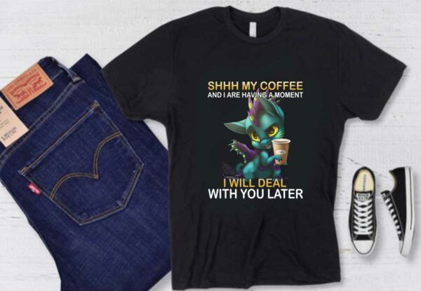 Dragon Shirt, Dragon Shhh My Coffee And I Are Having A Moment I Will Deal With You Late Shirt