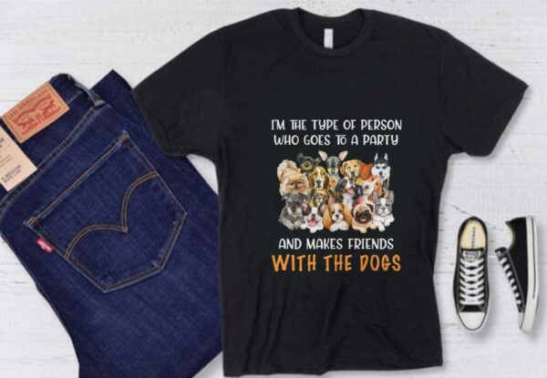 Friends Loves Dogs Shirt, I'm The Type Of Person Who Goes To A Party And Makes Friends With The Dogs Shirt
