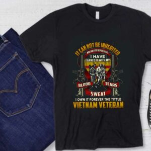 I Own It Forever Shirt, It Cannot Be Inherited Vietnam Veteran Shirt, Blood Tears Sweat Gun Vietnam Veterans Shirt