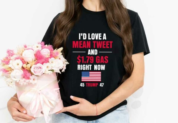 I'd Love A Mean Tweet 45 Trump 47 Shirt, I'd Love A Mean Tweet And 1.79$ Gas Right Now 45 Trump 47 flag Shirt