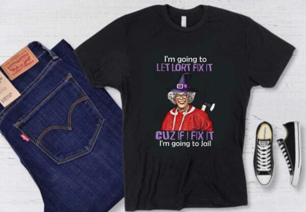 I'm Going To Let Lort Fix It Shirt, Madea I'm Going To Let Lort Fix It Cuz If I Fix It I'm Going To Jail Shirt