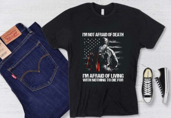 I'm Not Afraid Of Veteran America Flag Shirt, I'm Not Afraid Of Death I'm Afraid Of Living With Nothing To Die For Shirt