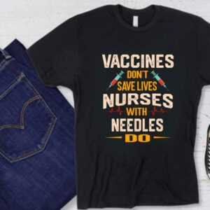 Vaccines Don't Save Lives Shirt, The Nurses Vaccines Don't Save Lives Nurses With Needles Do Shirt