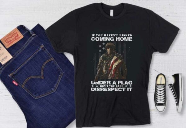 Warriors American Flag Shirt, If You Haven’t Risked Coming Home Under A Flag Don’t You Dare Disrespect It Shirt