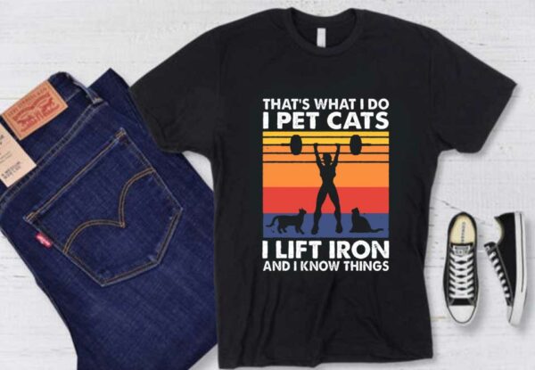 Weight Lifting That's What I Do I Pet Cats I Lift Iron And I Know Things Shirt, Thats What I Do I Pet Cats Shirt