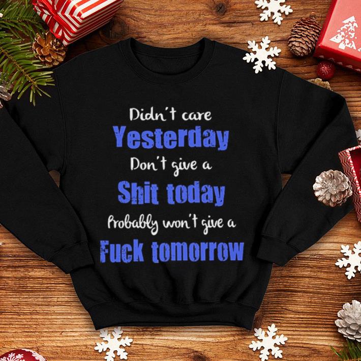 Didn't care yesterday don't give a shit today fuck tomorrow shirt Didn t care yesterday don t give a shit today fuck tomorrow shirt 4 - Didn't care yesterday don't give a shit today fuck tomorrow shirt