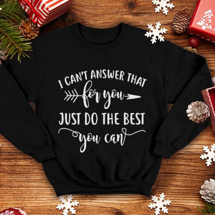 I can't answer that for you just do the best you can shirt I can t answer that for you just do the best you can shirt 4 - I can't answer that for you just do the best you can shirt