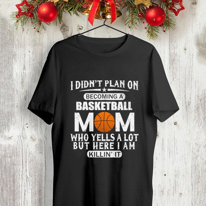 I didn't plan on becoming a basketball mom who yells a lot shirt I didn t plan on becoming a basketball mom who yells a lot shirt 4 - I didn't plan on becoming a basketball mom who yells a lot shirt