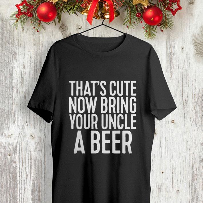 That s cute now bring your uncle a beer shirt 4 - That's cute now bring your uncle a beer shirt