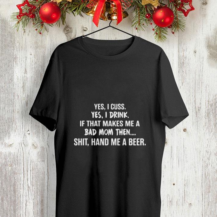 Yes I cuss yes I drink if that makes me a bad mom then shit hand me a beer shirt Yes I cuss yes I drink if that makes me a bad mom then shit hand me a beer shirt 4 - Yes I cuss yes I drink if that makes me a bad mom then shit hand me a beer shirt