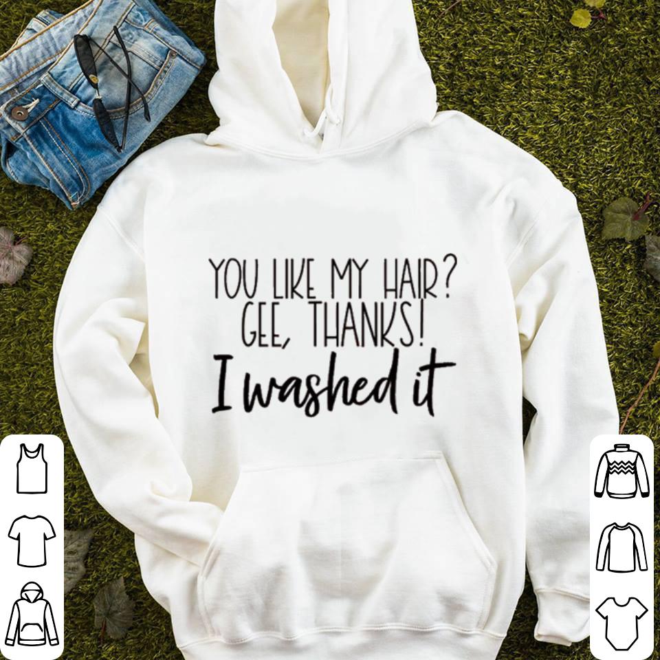 You like my hair Gee thanks i washed it shirt 4 - You like my hair Gee thanks i washed it shirt