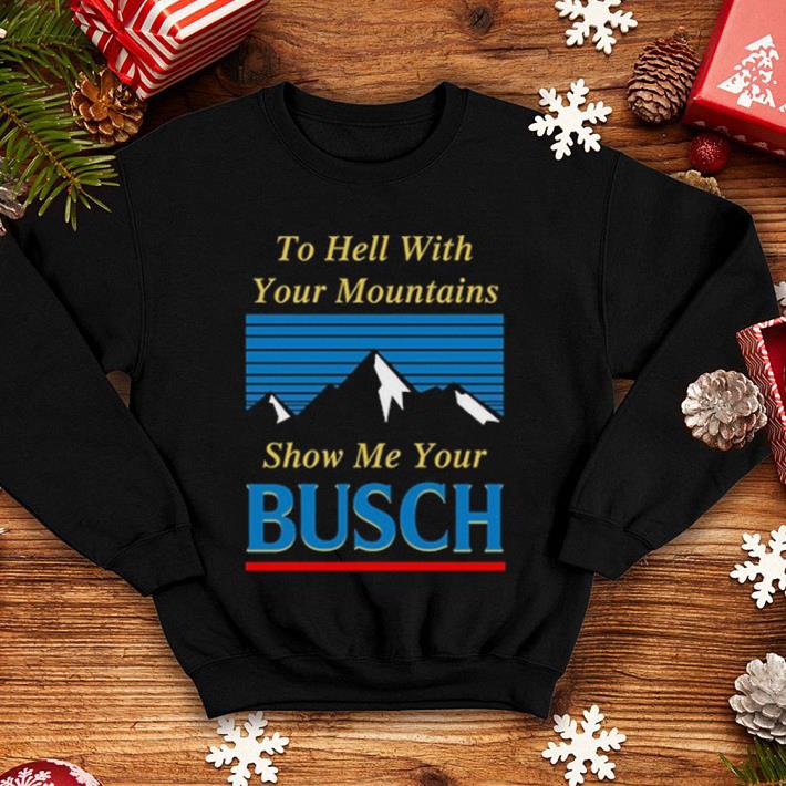 To hell with your mountains show me your Busch shirt To hell with your mountains show me your Busch shirt 4 - To hell with your mountains show me your Busch shirt