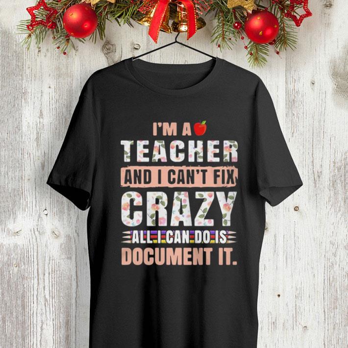 I m a teacher and I can t fix crazy all I can do is document it shirt 4 - I’m a teacher and I can’t fix crazy all I can do is document it shirt