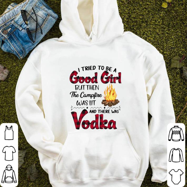 I tried to be good girl but then the campfire was lit Vodka shirt 4 - I tried to be good girl but then the campfire was lit Vodka shirt