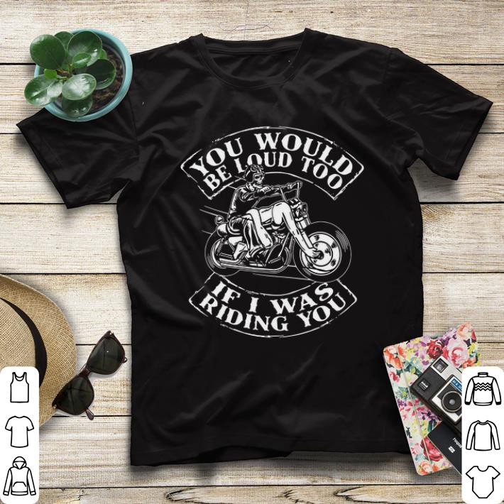 You would be loud too if i was riding you Skull Ride Motorcycle shirt 4 - You would be loud too if i was riding you Skull Ride Motorcycle shirt