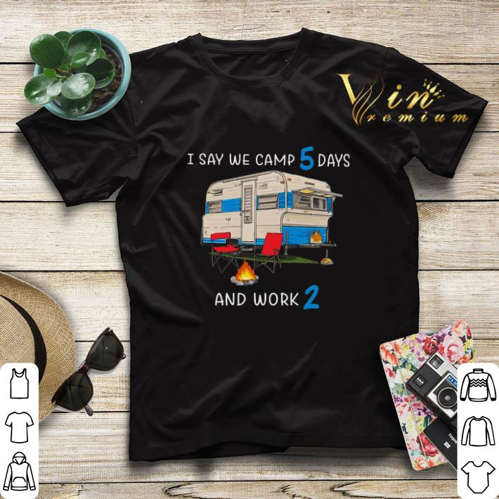 I say we camp 5 days and work 2 shirt sweater I say we camp 5 days and work 2 shirt sweater 4 - I say we camp 5 days and work 2 shirt sweater