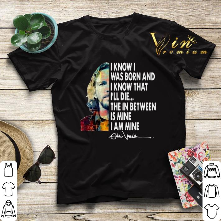 Signature Eddie Vedder I Know I Was Born And I Know That I ll Die shirt 4 - Signature Eddie Vedder I Know I Was Born And I Know That I'll Die shirt