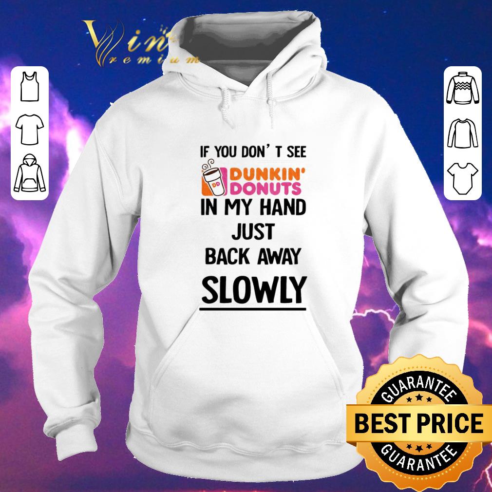 Original If you don't see Dunkin Donuts in my hand just back away slowly shirt sweater Original If you don t see Dunkin Donuts in my hand just back away slowly shirt sweater 4 - Original If you don't see Dunkin Donuts in my hand just back away slowly shirt sweater