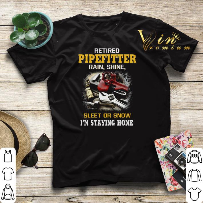 Retired Pipefitter rain shine sleet or snow i m staying home shirt sweater 4 - Retired Pipefitter rain shine sleet or snow i'm staying home shirt sweater