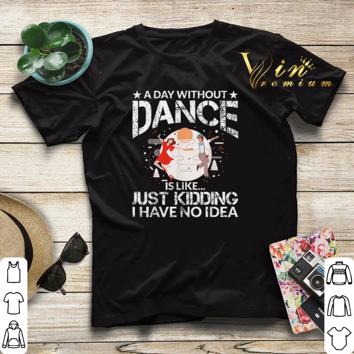 A Day Without Dance Is Like Just Kidding I Have No Idea shirt sweater 4 - A Day Without Dance Is Like Just Kidding I Have No Idea shirt sweater