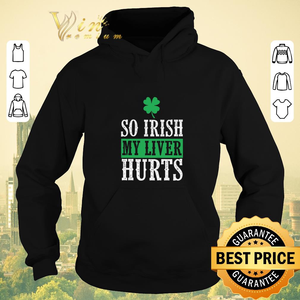 Nice Saint Patrick s Day So Irish My Liver Hurts shirt sweater 4 - Nice Saint Patrick's Day So Irish My Liver Hurts shirt sweater