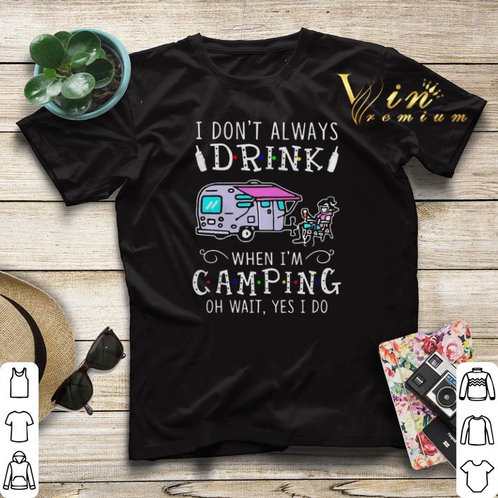 I don’t always drink when I’m camping oh wait yes I do shirt sweater I don t always drink when I m camping oh wait yes I do shirt sweater 4 - I don’t always drink when I’m camping oh wait yes I do shirt sweater