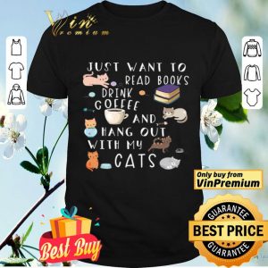 Just Want To Read Books Drink Coffee And Hang Out With My Cats shirt