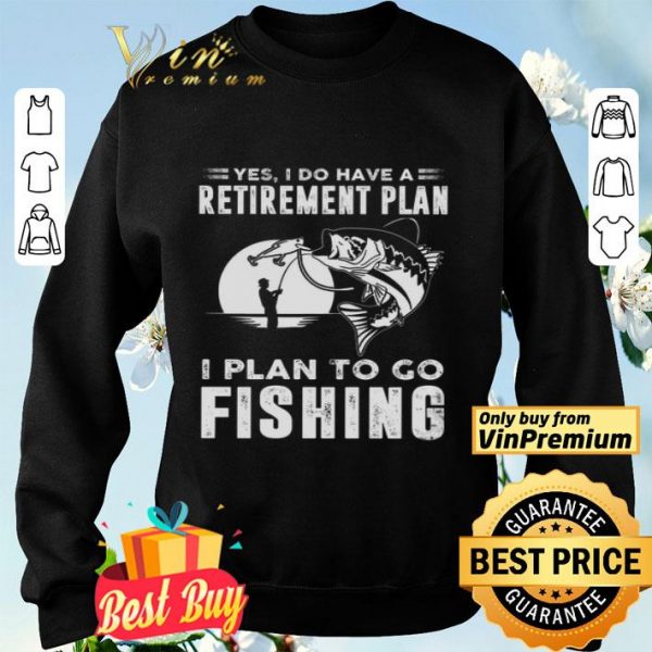 Yes I Do Have A Retirement Plan I Plan To Go Fishing shirt