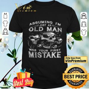 Skull Assuming I'm Just An Old Man Was Your First Mistake shirt