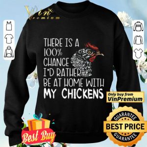 There Is A 100% Chance I'd Rather Be At Home With My Chickens shirt