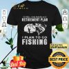 Yes I Do Have A Retirement Plan I Plan To Go Fishing shirt