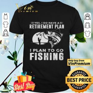Yes I Do Have A Retirement Plan I Plan To Go Fishing shirt
